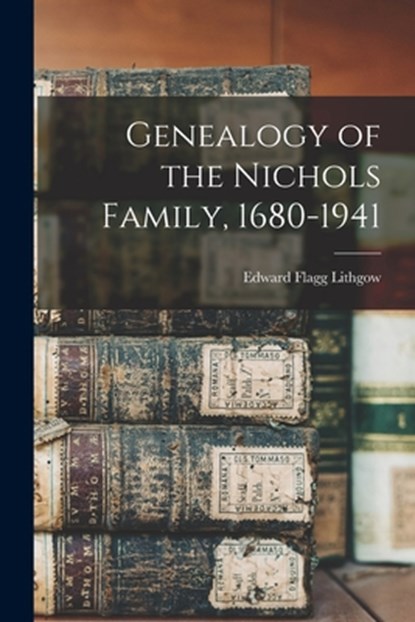 Genealogy of the Nichols Family, 1680-1941, Edward Flagg Lithgow - Paperback - 9781013987090