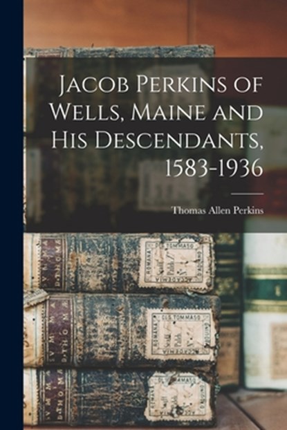 Jacob Perkins of Wells, Maine and His Descendants, 1583-1936, Thomas Allen 1862-1932 Perkins - Paperback - 9781014031075