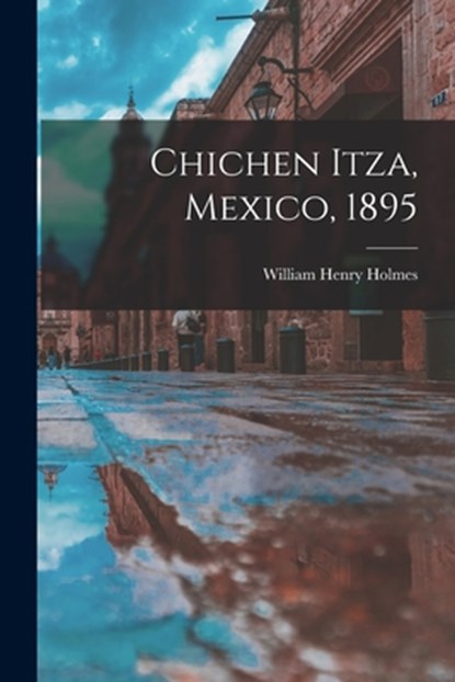 Chichen Itza, Mexico, 1895, William Henry 1846-1933 Holmes - Paperback - 9781014115942