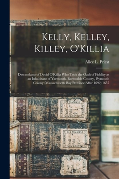 Kelly, Kelley, Killey, O'Killia: Descendants of David O'Killia Who Took the Oath of Fidelity as an Inhabitant of Yarmouth, Barnstable County, Plymouth, Alice L. (Alice Lucinda) 1866- Priest - Paperback - 9781014216342