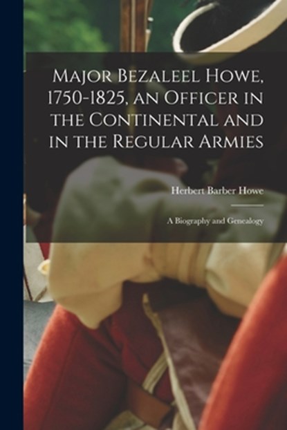 Major Bezaleel Howe, 1750-1825, an Officer in the Continental and in the Regular Armies; a Biography and Genealogy, Herbert Barber 1882-1957 Howe - Paperback - 9781014247063