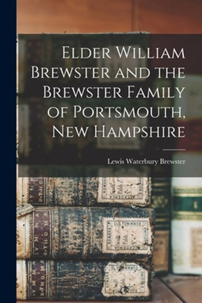 Elder William Brewster and the Brewster Family of Portsmouth, New Hampshire, Lewis Waterbury 1830- Brewster - Paperback - 9781014256829