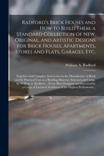 Radford's Brick Houses and How to Build Them; a Standard Collection of New, Original, and Artistic Designs for Brick Houses, Apartments, Stores and Flats, Garages, Etc.; Together With Complete Instruction in the Manufacture of Brick and Its Practical..., William a. 1865- Radford - Paperback - 9781014262202