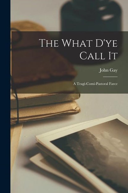 The What D'ye Call It: A Tragi-comi-pastoral Farce, John Gay - Paperback - 9781014266569
