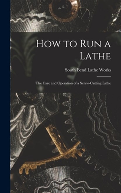 How to Run a Lathe; the Care and Operation of a Screw-cutting Lathe, South Bend Lathe Works - Gebonden - 9781014316769