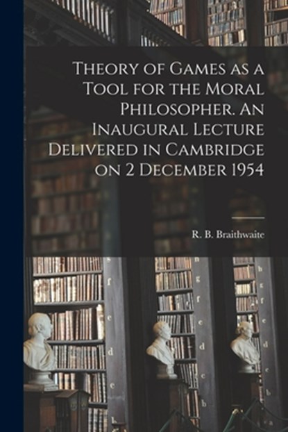 Theory of Games as a Tool for the Moral Philosopher. An Inaugural Lecture Delivered in Cambridge on 2 December 1954, R. B. (Richard Bevan) Braithwaite - Paperback - 9781014372444