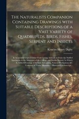 The Naturalists Companion Containing Drawings With Suitable Descriptions of a Vast Variety of Quadrupeds, Birds, Fishes, Serpent and Insects; & Accurately Copied Either From Living Animals or From the Stuffed Specimens in the Museums of the College And... - Kenelm Henry 1800-1880 Digby - 9781014489159