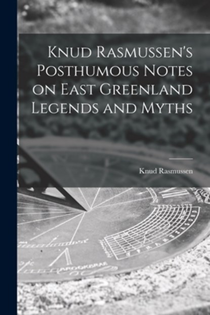 Knud Rasmussen's Posthumous Notes on East Greenland Legends and Myths, Knud 1879-1933 Rasmussen - Paperback - 9781014502582