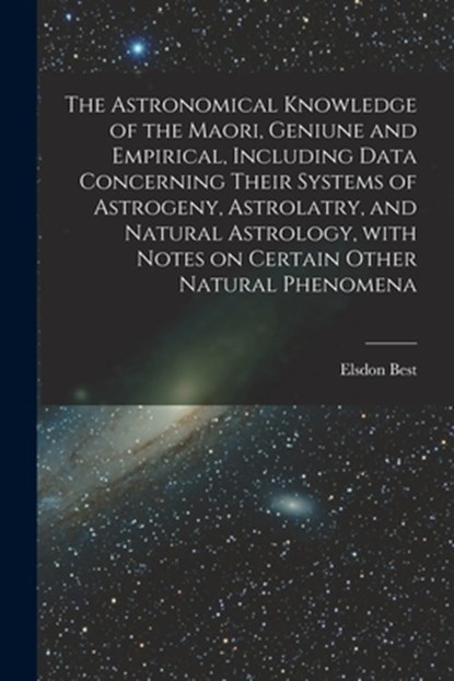 The Astronomical Knowledge of the Maori, Geniune and Empirical, Including Data Concerning Their Systems of Astrogeny, Astrolatry, and Natural Astrolog, Elsdon 1856-1931 Best - Paperback - 9781014665843