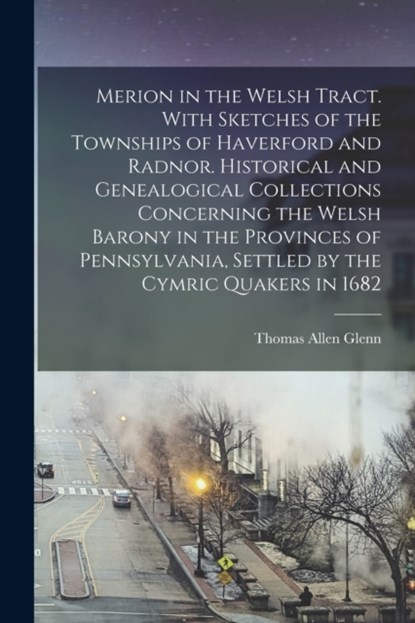 Merion in the Welsh Tract. With Sketches of the Townships of Haverford and Radnor. Historical and Genealogical Collections Concerning the Welsh Barony in the Provinces of Pennsylvania, Settled by the Cymric Quakers in 1682, Thomas Allen 1864- Glenn - Paperback - 9781014698988