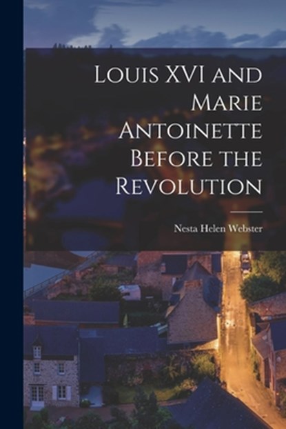 Louis XVI and Marie Antoinette Before the Revolution, Nesta Helen Webster - Paperback - 9781014716538
