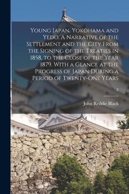 Young Japan. Yokohama and Yedo. A Narrative of the Settlement and the City From the Signing of the Treaties in 1858, to the Close of the Year 1879. With a Glance at the Progress of Japan During a Period of Twenty-one Years; 2, John Reddie 1827-1880 Black - Paperback - 9781014752666