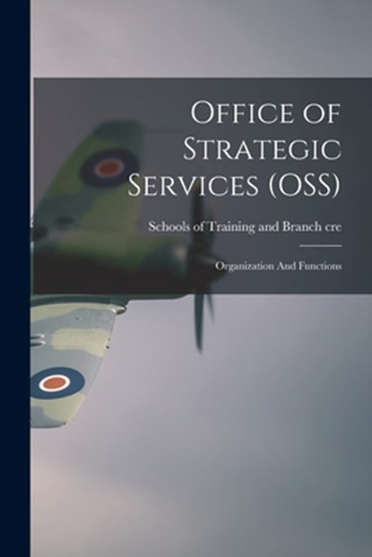Office of Strategic Services (OSS): Organization And Functions, Schools of Training and Branch Cre - Paperback - 9781014786593