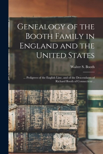 Genealogy of the Booth Family in England and the United States; ... Pedigrees of the English Line, and of the Descendants of Richard Booth of Connecticut .., Walter S. (Walter Sherman) 18 Booth - Paperback - 9781014791580
