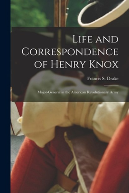 Life and Correspondence of Henry Knox: Major-general in the American Revolutionary Army, Francis S. (Francis Samuel) 1. Drake - Paperback - 9781014862075