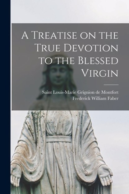 A Treatise on the True Devotion to the Blessed Virgin, Louis-Marie Sa Grignion de Montfort - Paperback - 9781014964960