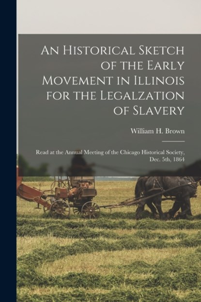 An Historical Sketch of the Early Movement in Illinois for the Legalzation of Slavery, WILLIAM H. W BROWN - Paperback - 9781014976888