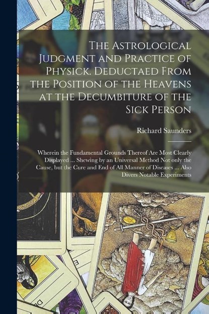 The Astrological Judgment and Practice of Physick. Deductaed From the Position of the Heavens at the Decumbiture of the Sick Person, Richard 1613-1675 Saunders - Paperback - 9781014979476