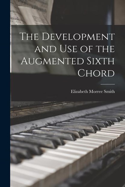 The Development and Use of the Augmented Sixth Chord, Elizabeth Morree Smith - Paperback - 9781015024083