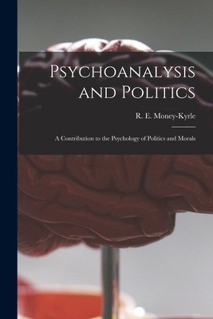 Psychoanalysis and Politics; a Contribution to the Psychology of Politics and Morals, R. E. (Roger Ernle) 1898- Money-Kyrle - Paperback - 9781015025561