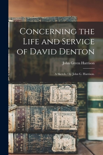 Concerning the Life and Service of David Denton: a Sketch / by John G. Harrison., John Green 1869-1934 Harrison - Paperback - 9781015038318