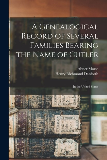 A Genealogical Record of Several Families Bearing the Name of Cutler, Abner 1793-1865 Morse ; Henry Richmond 1828-1900 Danforth - Paperback - 9781015063204