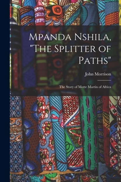 Mpanda Nshila, "The Splitter of Paths": the Story of Motte Martin of Africa, John Morrison - Paperback - 9781015063624