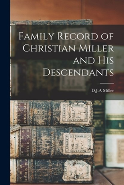 Family Record of Christian Miller and His Descendants, D. J. a. Miller - Paperback - 9781015071308