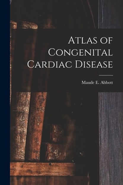 Atlas of Congenital Cardiac Disease, Maude E. (Maude Elizabeth) 1. Abbott - Paperback - 9781015097698