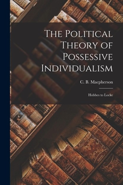 The Political Theory of Possessive Individualism: Hobbes to Locke, C. B. (Crawford Brough) MacPherson - Paperback - 9781015100176