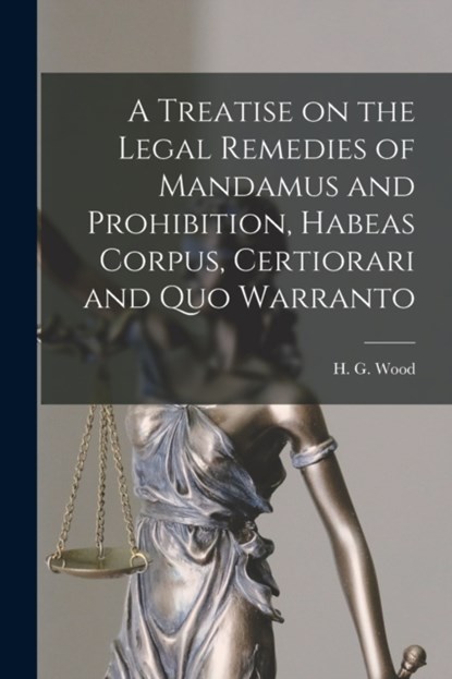 A Treatise on the Legal Remedies of Mandamus and Prohibition, Habeas Corpus, Certiorari and Quo Warranto, H. G. HORACE WOOD - Paperback - 9781015107021