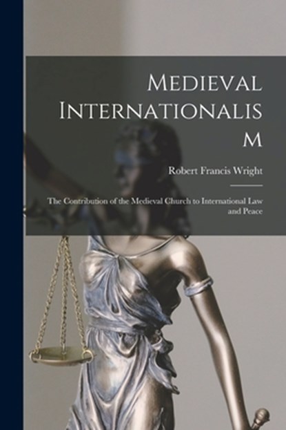 Medieval Internationalism; the Contribution of the Medieval Church to International Law and Peace, Robert Francis Wright - Paperback - 9781015123304