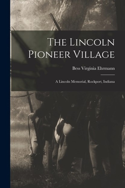 The Lincoln Pioneer Village; a Lincoln Memorial, Rockport, Indiana, Bess Virginia (Hicks) Ehrmann - Paperback - 9781015127449