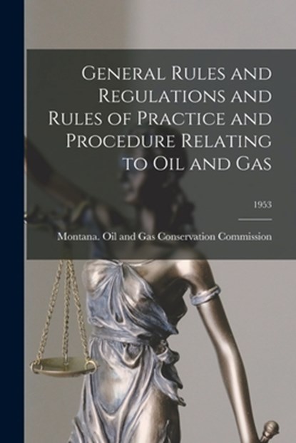 General Rules and Regulations and Rules of Practice and Procedure Relating to Oil and Gas; 1953, Montana Oil and Gas Conservation Com - Paperback - 9781015194168