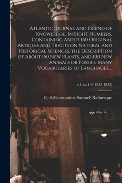 Atlantic Journal and Friend of Knowledge. In Eight Numbers. Containing About 160 Original Articles and Tracts on Natural and Historical Sciences, the Description of About 150 New Plants, and 100 New Animals or Fossils. Many Vocabularies of Languages, ...;, C. S. CO RAFINESQUE - Paperback - 9781015349360