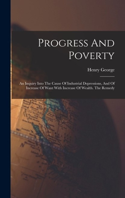 Progress And Poverty: An Inquiry Into The Cause Of Industrial Depressions, And Of Increase Of Want With Increase Of Wealth. The Remedy, Henry George - Gebonden - 9781015397590