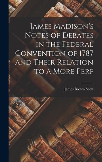 James Madison's Notes of Debates in the Federal Convention of 1787 and Their Relation to a More Perf, James Brown Scott - Gebonden - 9781015399457