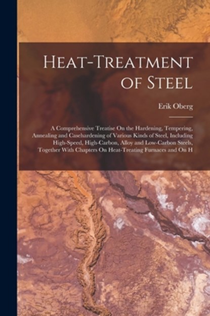 Heat-Treatment of Steel: A Comprehensive Treatise On the Hardening, Tempering, Annealing and Casehardening of Various Kinds of Steel, Including, Erik Oberg - Paperback - 9781015400702