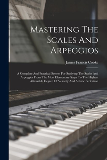 Mastering The Scales And Arpeggios: A Complete And Practical System For Studying The Scales And Arpeggios From The Most Elementary Steps To The Highes, James Francis Cooke - Paperback - 9781015401389