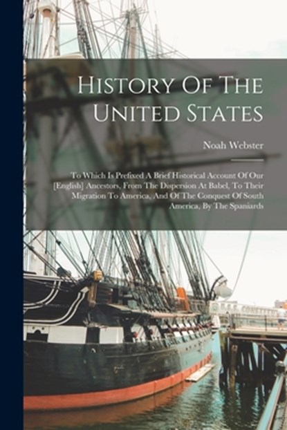 History Of The United States: To Which Is Prefixed A Brief Historical Account Of Our [english] Ancestors, From The Dispersion At Babel, To Their Mig, Noah Webster - Paperback - 9781015403659