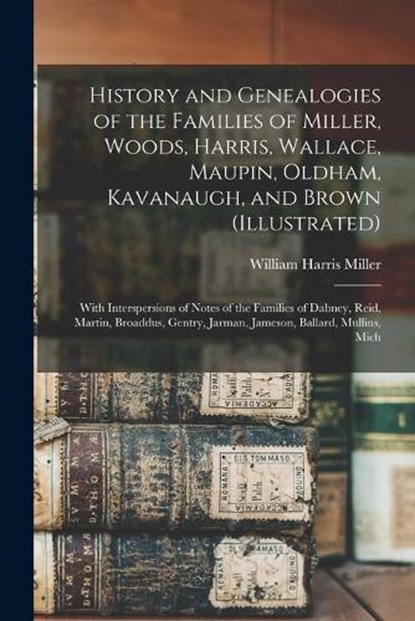 History and Genealogies of the Families of Miller, Woods, Harris, Wallace, Maupin, Oldham, Kavanaugh, and Brown (illustrated): With Interspersions of, William Harris Miller - Paperback - 9781015404151