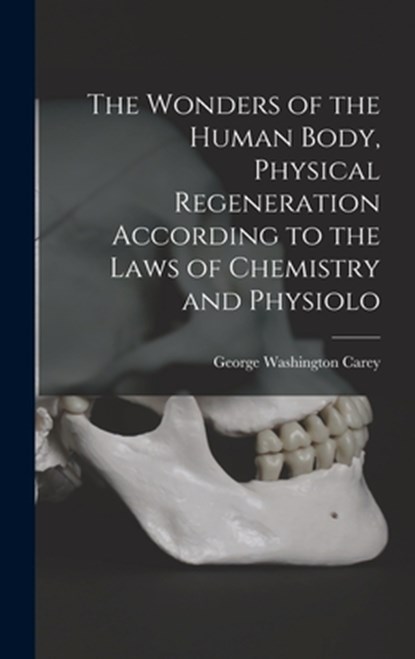The Wonders of the Human Body, Physical Regeneration According to the Laws of Chemistry and Physiolo, George Washington Carey - Gebonden - 9781015411760
