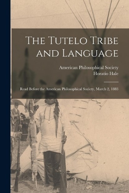 The Tutelo Tribe and Language: Read Before the American Philosophical Society, March 2, 1883, Horatio Hale - Paperback - 9781015413078