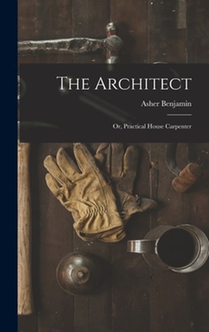 The Architect: Or, Practical House Carpenter, Asher Benjamin - Gebonden - 9781015425927