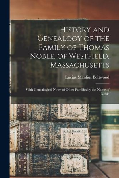 History and Genealogy of the Family of Thomas Noble, of Westfield, Massachusetts: With Genealogical Notes of Other Families by the Name of Noble, Lucius Manlius Boltwood - Paperback - 9781015440852