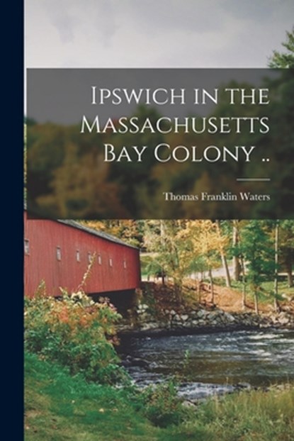 Ipswich in the Massachusetts Bay Colony .., Thomas Franklin Waters - Paperback - 9781015446472