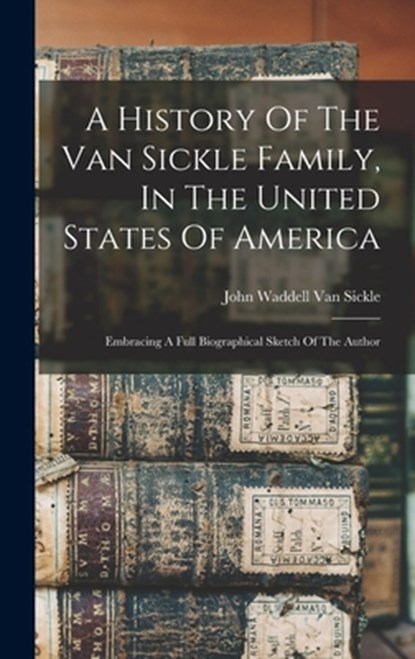A History Of The Van Sickle Family, In The United States Of America: Embracing A Full Biographical Sketch Of The Author, John Waddell Van Sickle - Gebonden - 9781015447257