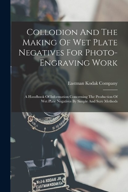 Collodion And The Making Of Wet Plate Negatives For Photo-engraving Work: A Handbook Of Information Concerning The Production Of Wet Plate Negatives B, Eastman Kodak Company - Paperback - 9781015448964