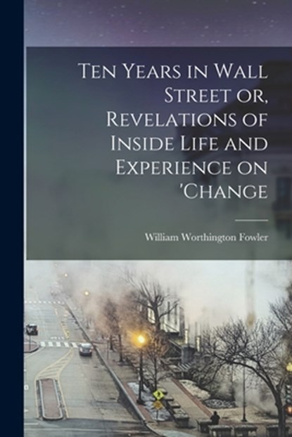 Ten Years in Wall Street or, Revelations of Inside Life and Experience on 'change, Fowler William Worthington - Paperback - 9781015453494