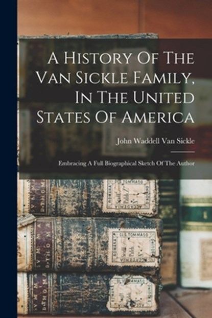 A History Of The Van Sickle Family, In The United States Of America: Embracing A Full Biographical Sketch Of The Author, John Waddell Van Sickle - Paperback - 9781015453647